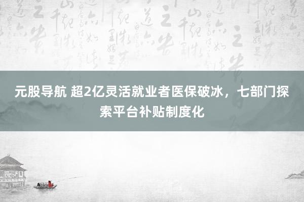 元股导航 超2亿灵活就业者医保破冰，七部门探索平台补贴制度化