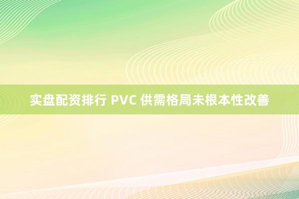 实盘配资排行 PVC 供需格局未根本性改善