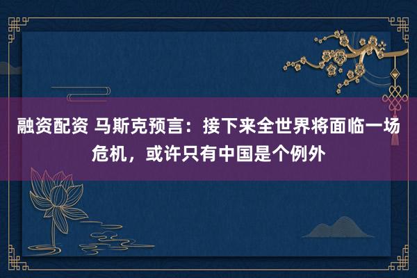 融资配资 马斯克预言：接下来全世界将面临一场危机，或许只有中国是个例外