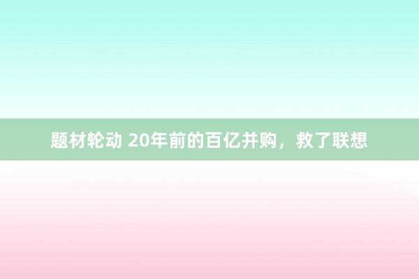 题材轮动 20年前的百亿并购，救了联想