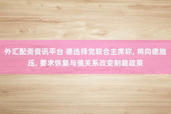 外汇配资资讯平台 德选择党联合主席称, 将向德施压, 要求恢复与俄关系改变制裁政策
