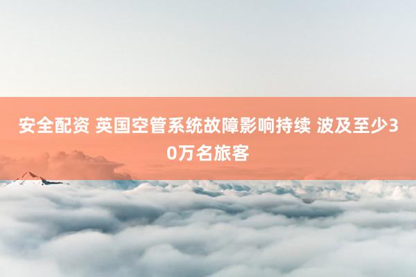 安全配资 英国空管系统故障影响持续 波及至少30万名旅客