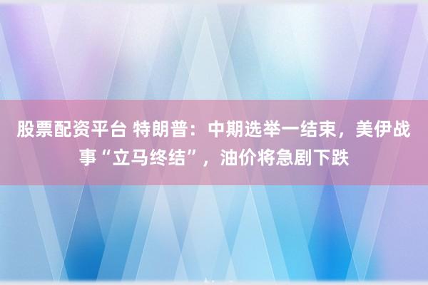 股票配资平台 特朗普：中期选举一结束，美伊战事“立马终结”，油价将急剧下跌
