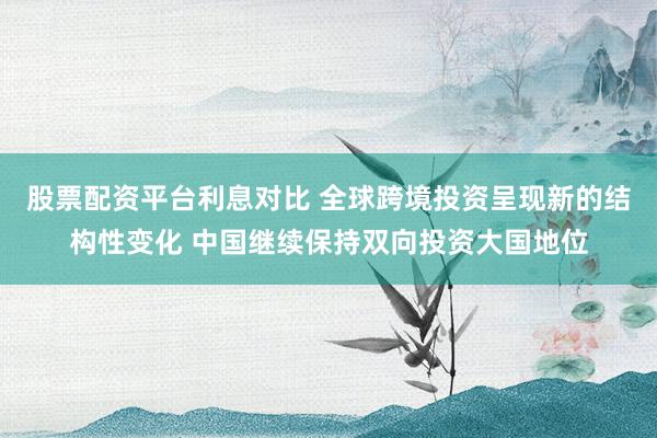 股票配资平台利息对比 全球跨境投资呈现新的结构性变化 中国继续保持双向投资大国地位