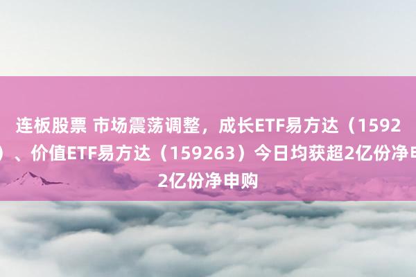 连板股票 市场震荡调整，成长ETF易方达（159259）、价值ETF易方达（159263）今日均获超2亿份净申购
