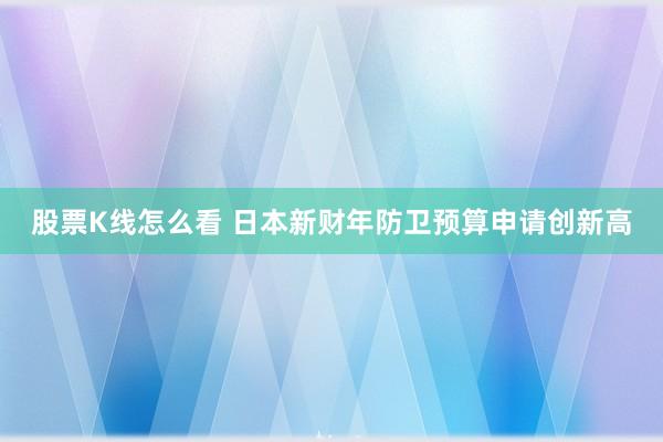 股票K线怎么看 日本新财年防卫预算申请创新高
