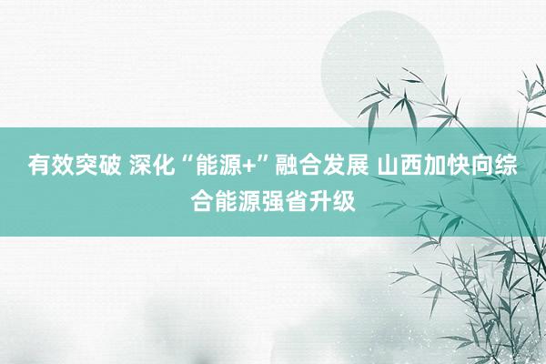 有效突破 深化“能源+”融合发展 山西加快向综合能源强省升级