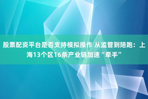 股票配资平台是否支持模拟操作 从监管到陪跑：上海13个区16条产业链加速“牵手”