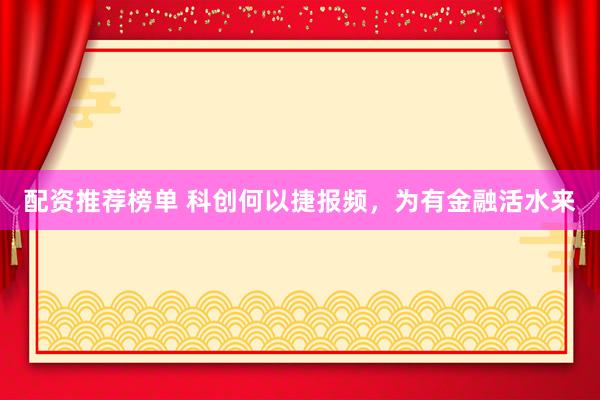 配资推荐榜单 科创何以捷报频，为有金融活水来