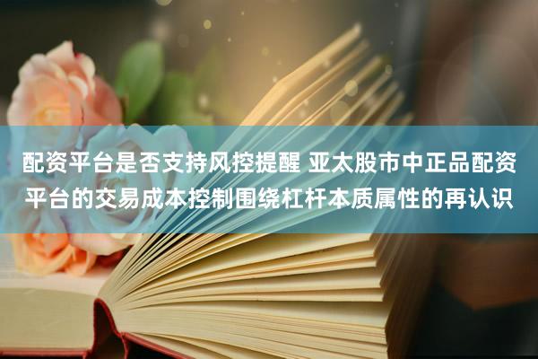 配资平台是否支持风控提醒 亚太股市中正品配资平台的交易成本控制围绕杠杆本质属性的再认识