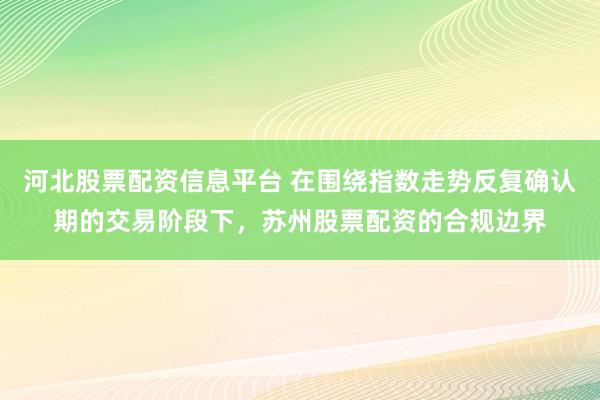 河北股票配资信息平台 在围绕指数走势反复确认期的交易阶段下，苏州股票配资的合规边界