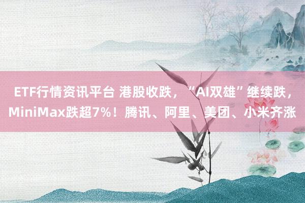 ETF行情资讯平台 港股收跌，“AI双雄”继续跌，MiniMax跌超7%！腾讯、阿里、美团、小米齐涨
