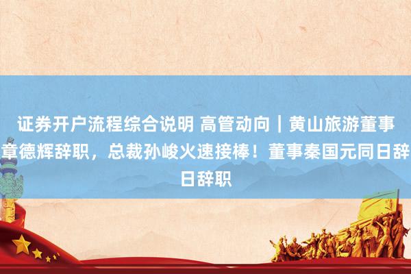 证券开户流程综合说明 高管动向｜黄山旅游董事长章德辉辞职，总裁孙峻火速接棒！董事秦国元同日辞职