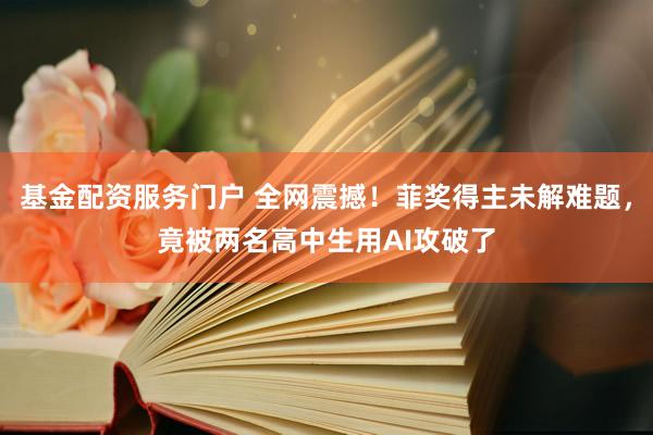 基金配资服务门户 全网震撼！菲奖得主未解难题，竟被两名高中生用AI攻破了