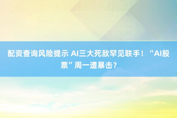 配资查询风险提示 AI三大死敌罕见联手！“AI股票”周一遭暴击？