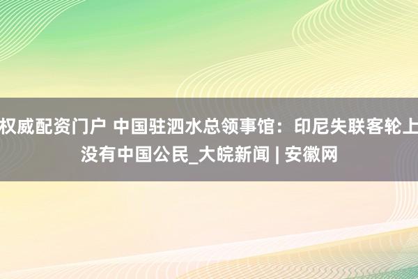 权威配资门户 中国驻泗水总领事馆：印尼失联客轮上没有中国公民_大皖新闻 | 安徽网