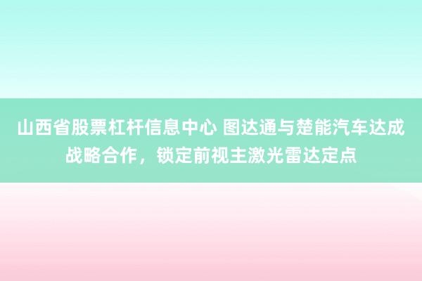 山西省股票杠杆信息中心 图达通与楚能汽车达成战略合作，锁定前视主激光雷达定点