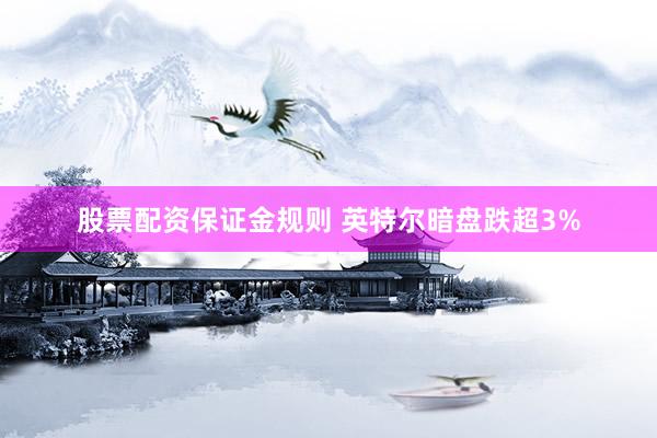 股票配资保证金规则 英特尔暗盘跌超3%