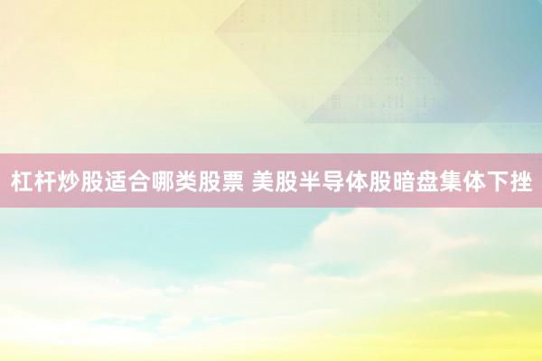 杠杆炒股适合哪类股票 美股半导体股暗盘集体下挫