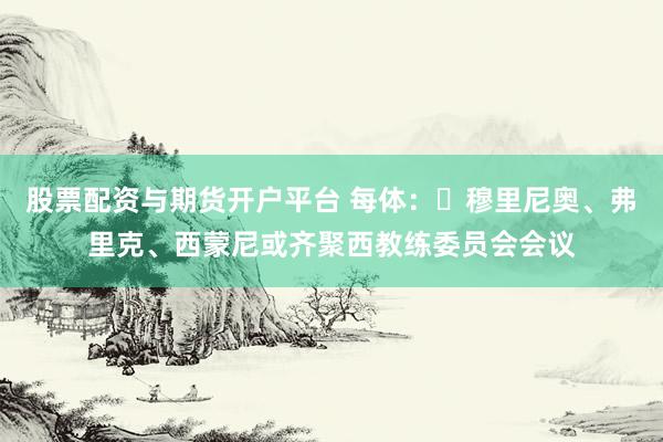 股票配资与期货开户平台 每体：​穆里尼奥、弗里克、西蒙尼或齐聚西教练委员会会议