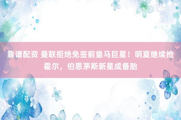 靠谱配资 曼联拒绝免签前皇马巨星！明夏继续抢霍尔，伯恩茅斯新星成备胎