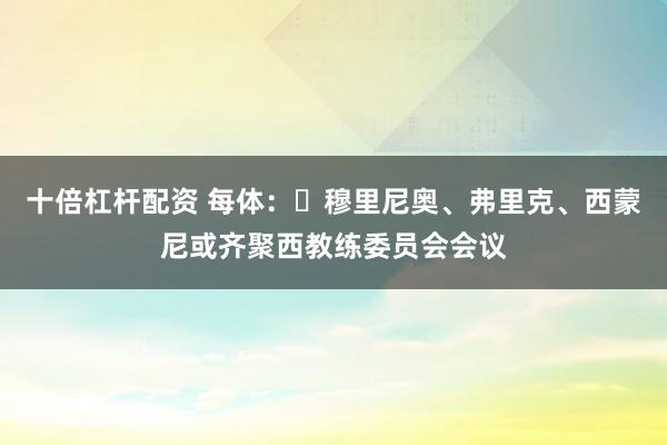 十倍杠杆配资 每体：​穆里尼奥、弗里克、西蒙尼或齐聚西教练委员会会议