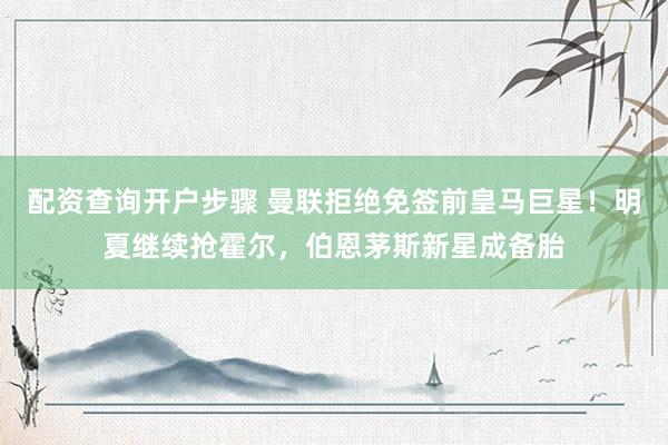 配资查询开户步骤 曼联拒绝免签前皇马巨星！明夏继续抢霍尔，伯恩茅斯新星成备胎