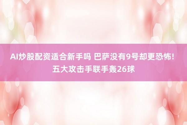 AI炒股配资适合新手吗 巴萨没有9号却更恐怖! 五大攻击手联手轰26球