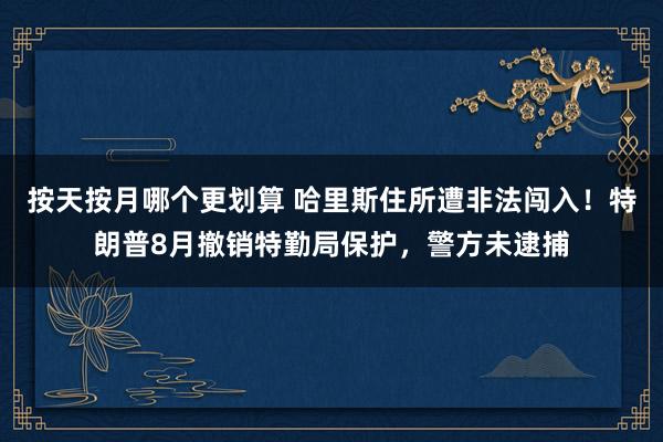 按天按月哪个更划算 哈里斯住所遭非法闯入！特朗普8月撤销特勤局保护，警方未逮捕
