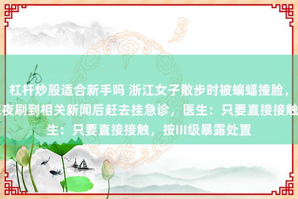 杠杆炒股适合新手吗 浙江女子散步时被蝙蝠撞脸，脸上没有伤口，深夜刷到相关新闻后赶去挂急诊，医生：只要直接接触，按III级暴露处置