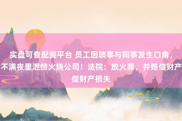 实盘可查配资平台 员工因琐事与同事发生口角，心存不满夜里泄愤火烧公司！法院：放火罪，并赔偿财产损失