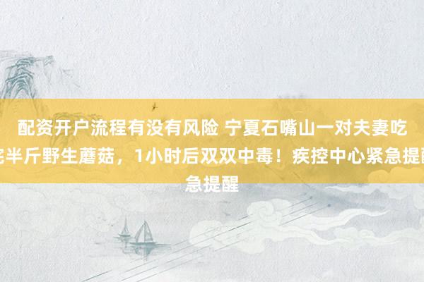 配资开户流程有没有风险 宁夏石嘴山一对夫妻吃完半斤野生蘑菇，1小时后双双中毒！疾控中心紧急提醒