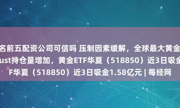 排名前五配资公司可信吗 压制因素缓解，全球最大黄金ETF SPDR Gold Trust持仓量增加，黄金ETF华夏（518850）近3日吸金1.58亿元 | 每经网