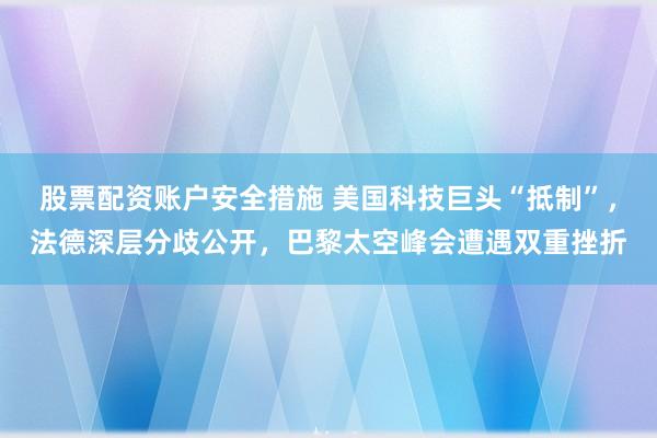 股票配资账户安全措施 美国科技巨头“抵制”，法德深层分歧公开，巴黎太空峰会遭遇双重挫折