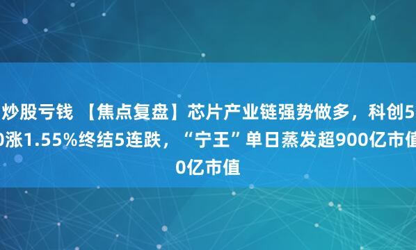 炒股亏钱 【焦点复盘】芯片产业链强势做多，科创50涨1.55%终结5连跌，“宁王”单日蒸发超900亿市值