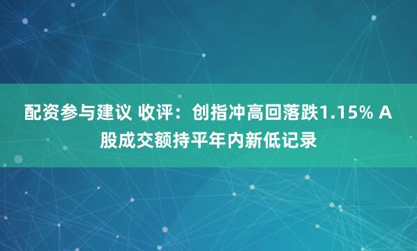 配资参与建议 收评：创指冲高回落跌1.15% A股成交额持平年内新低记录