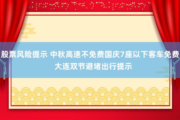股票风险提示 中秋高速不免费国庆7座以下客车免费   大连双节避堵出行提示
