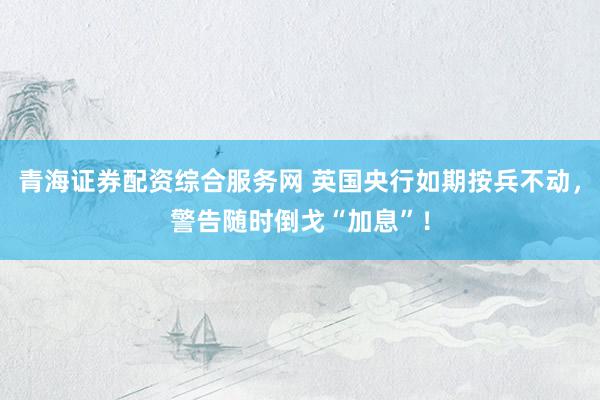 青海证券配资综合服务网 英国央行如期按兵不动，警告随时倒戈“加息”！
