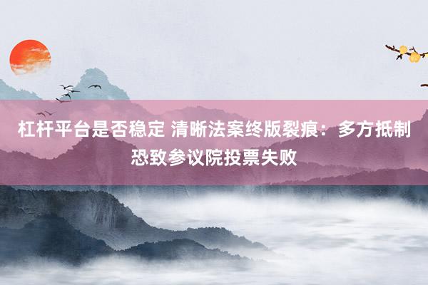 杠杆平台是否稳定 清晰法案终版裂痕：多方抵制恐致参议院投票失败