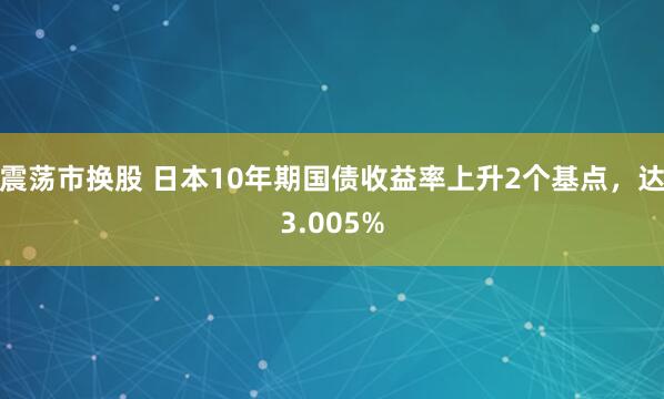 震荡市换股 日本10年期国债收益率上升2个基点，达3.005%