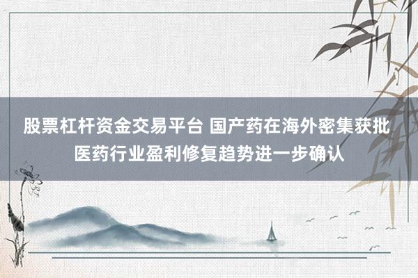 股票杠杆资金交易平台 国产药在海外密集获批 医药行业盈利修复趋势进一步确认