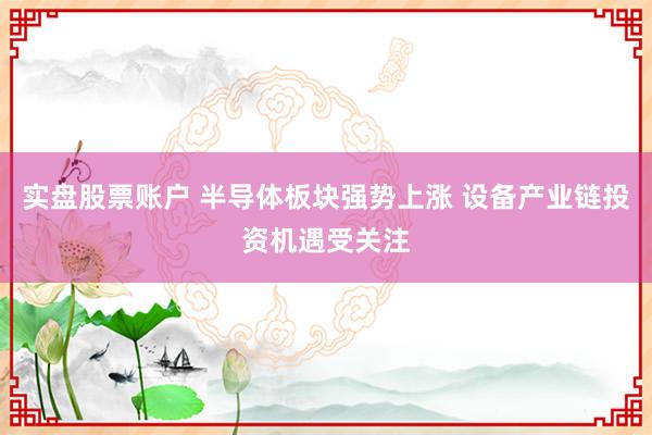 实盘股票账户 半导体板块强势上涨 设备产业链投资机遇受关注