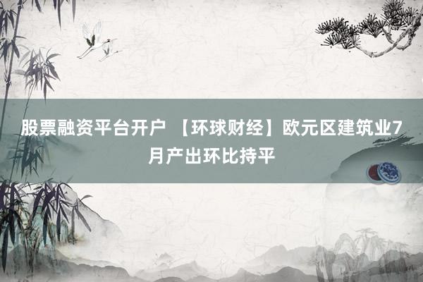 股票融资平台开户 【环球财经】欧元区建筑业7月产出环比持平