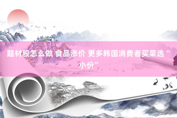 题材股怎么做 食品涨价 更多韩国消费者买菜选“小份”