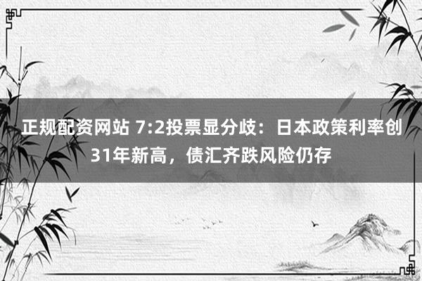 正规配资网站 7:2投票显分歧：日本政策利率创31年新高，债汇齐跌风险仍存