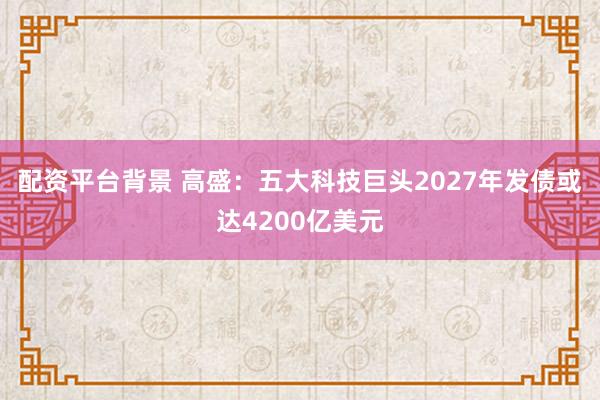 配资平台背景 高盛：五大科技巨头2027年发债或达4200亿美元