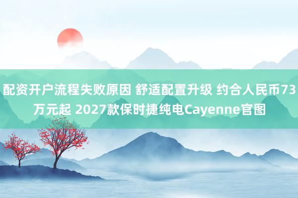 配资开户流程失败原因 舒适配置升级 约合人民币73万元起 2027款保时捷纯电Cayenne官图