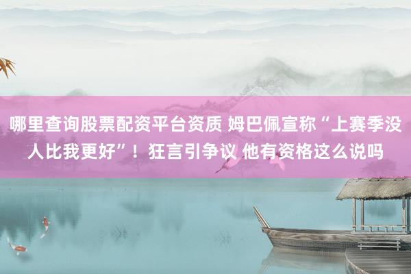 哪里查询股票配资平台资质 姆巴佩宣称“上赛季没人比我更好”！狂言引争议 他有资格这么说吗