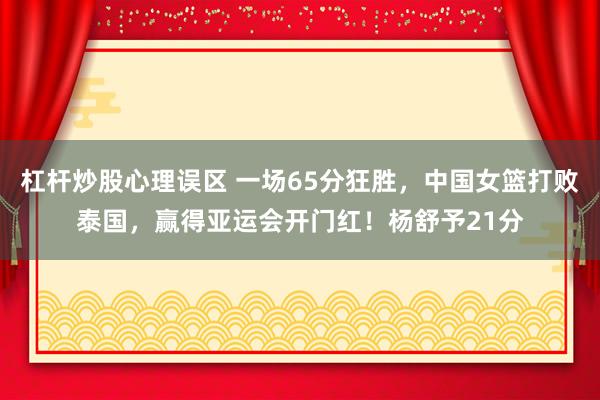 杠杆炒股心理误区 一场65分狂胜，中国女篮打败泰国，赢得亚运会开门红！杨舒予21分