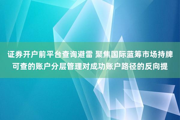 证券开户前平台查询避雷 聚焦国际蓝筹市场持牌可查的账户分层管理对成功账户路径的反向提